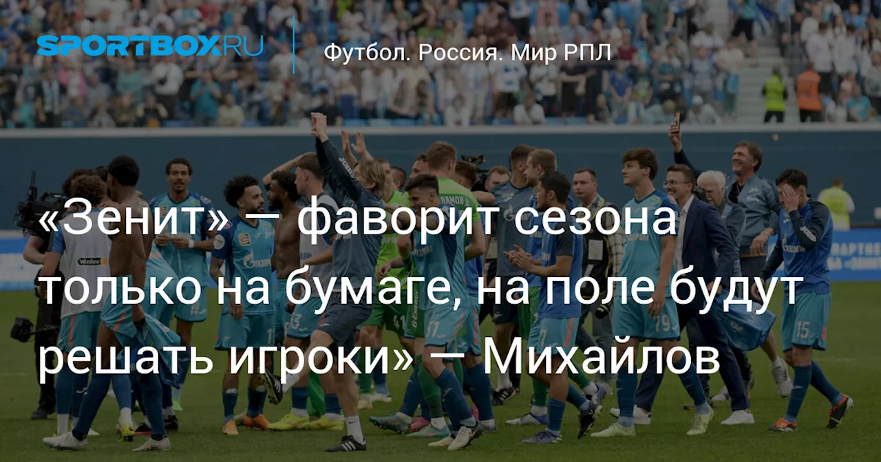 «Зенит» — фаворит сезона только на бумаге, на поле будут решать игроки» — Михайлов