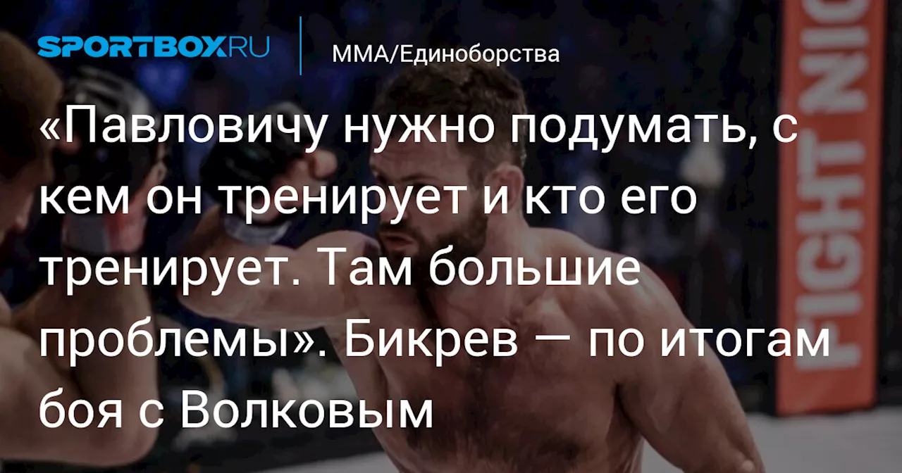 «Павловичу нужно подумать, с кем он тренируется и кто его тренирует. Там большие проблемы». Бикрев — по итогам боя с Волковым