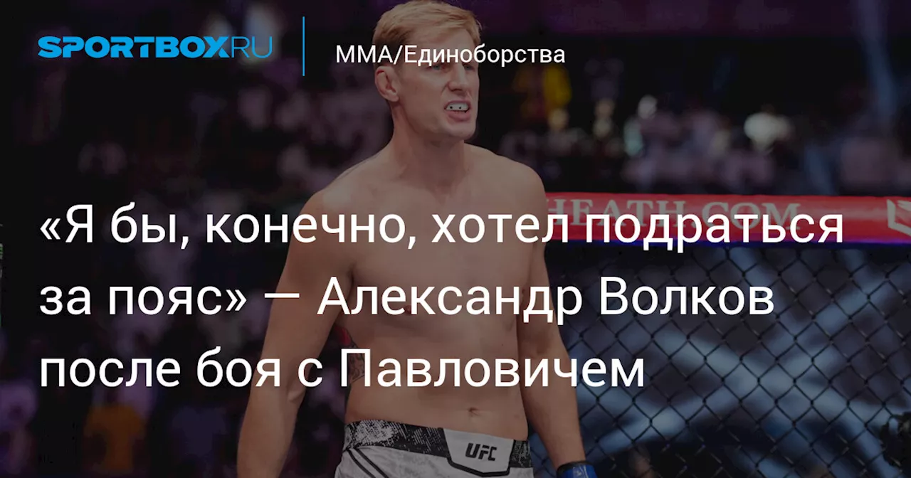 «Я бы, конечно, хотел подраться за пояс» — Александр Волков после боя с Павловичем