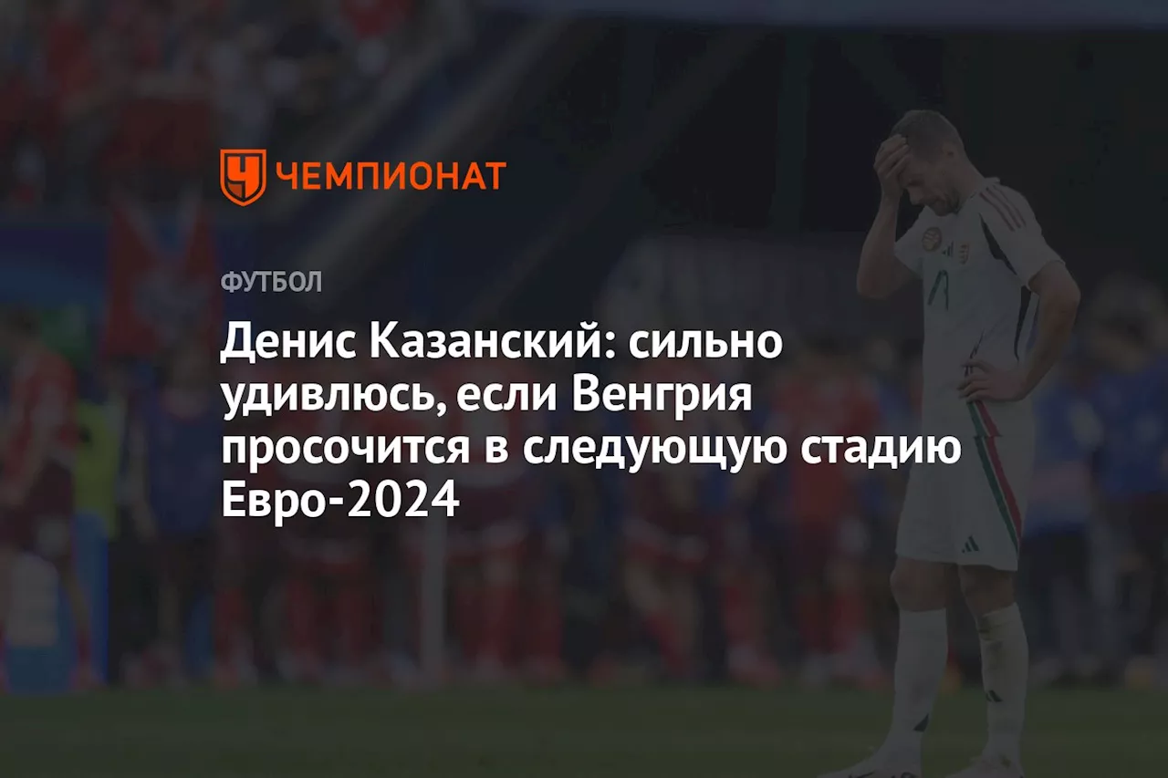 Денис Казанский: сильно удивлюсь, если Венгрия просочится в следующую стадию Евро-2024