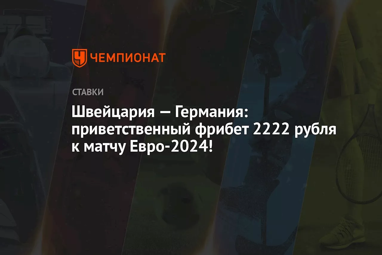 Швейцария — Германия: приветственный фрибет 2222 рубля к матчу Евро-2024!