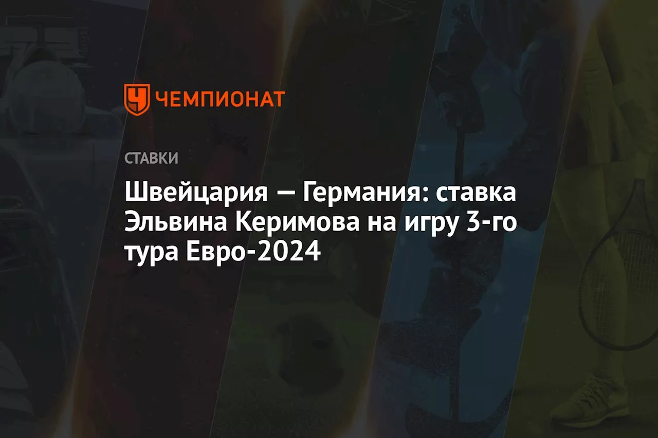 Швейцария — Германия: ставка Эльвина Керимова на игру 3-го тура Евро-2024