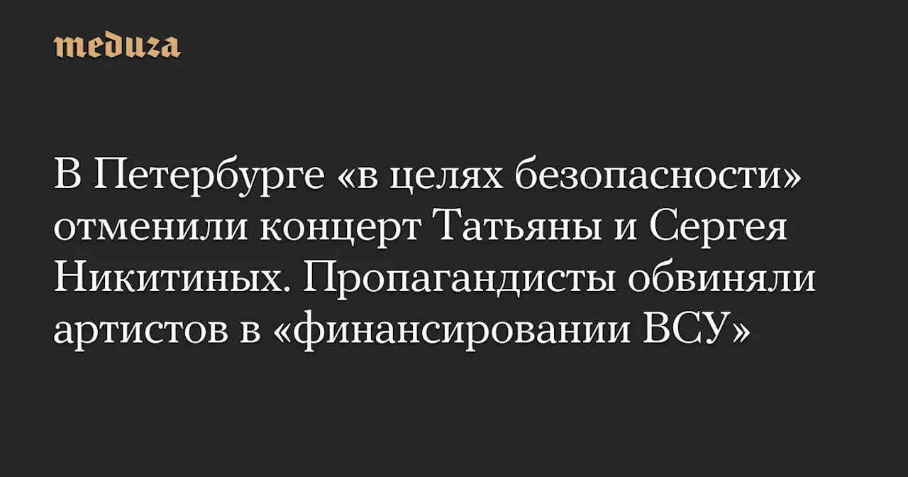 В Петербурге «в целях безопасности» отменили концерт Татьяны и Сергея Никитиных. Пропагандисты обвиняли артистов в «финансировании ВСУ» — Meduza