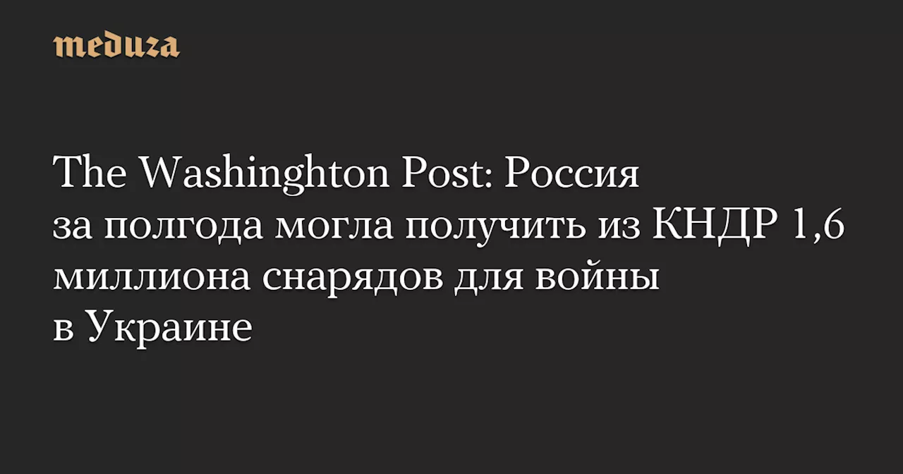 The Washinghton Post: Россия за полгода могла получить из КНДР 1,6 миллиона снарядов для войны в Украине — Meduza