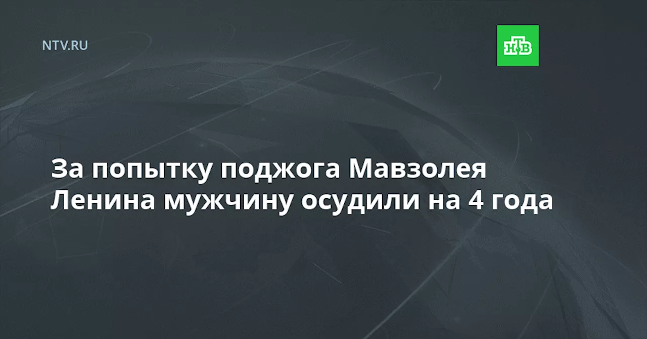 За попытку поджога Мавзолея Ленина мужчину осудили на 4 года