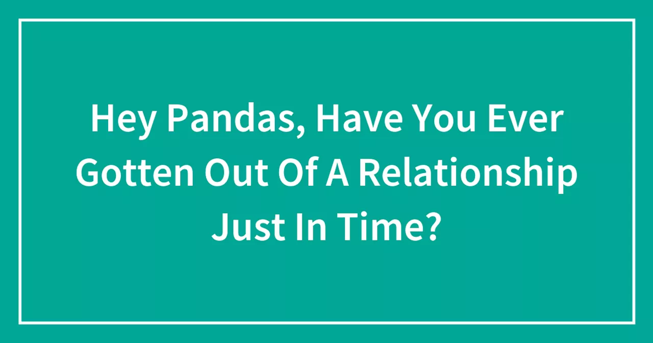 Hey Pandas, Have You Ever Gotten Out Of A Relationship Just In Time?