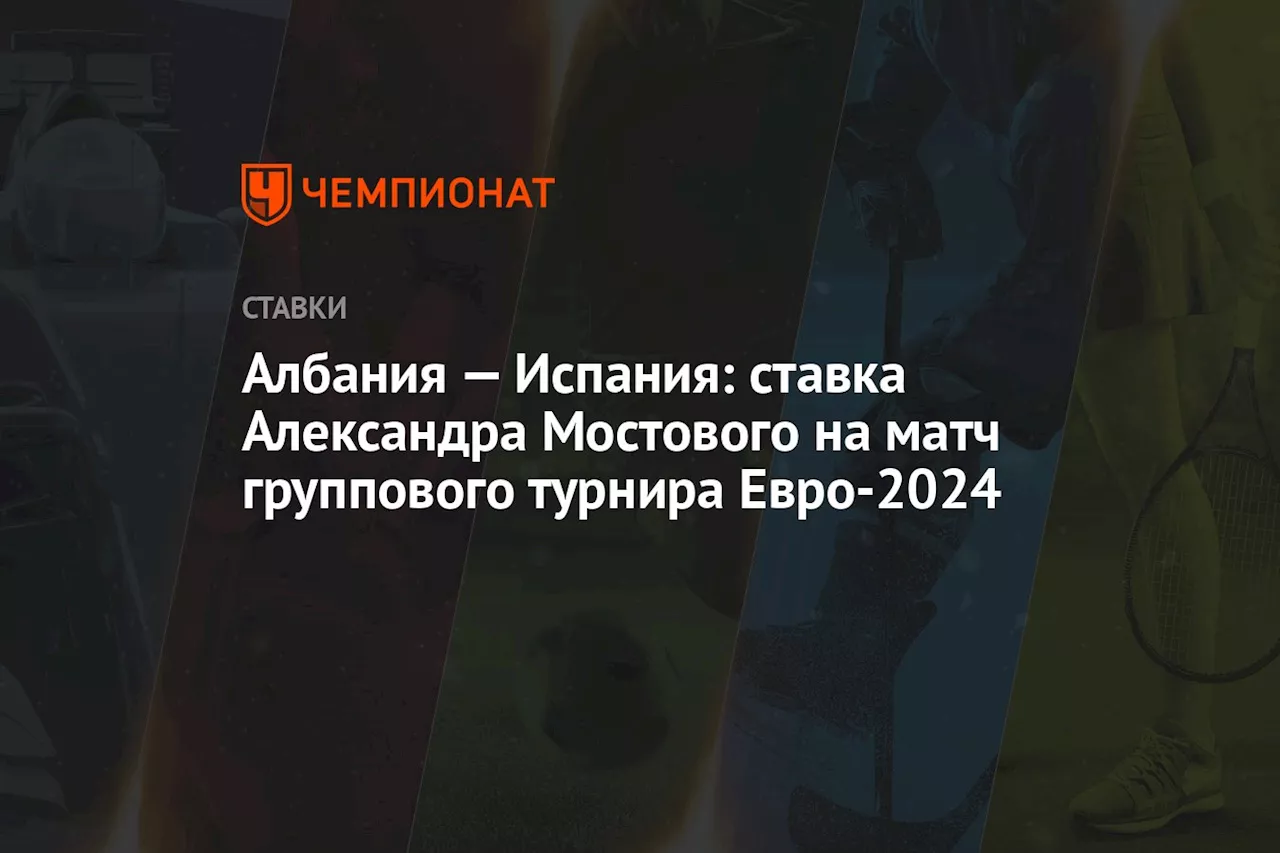 Албания — Испания: ставка Александра Мостового на матч группового турнира Евро-2024