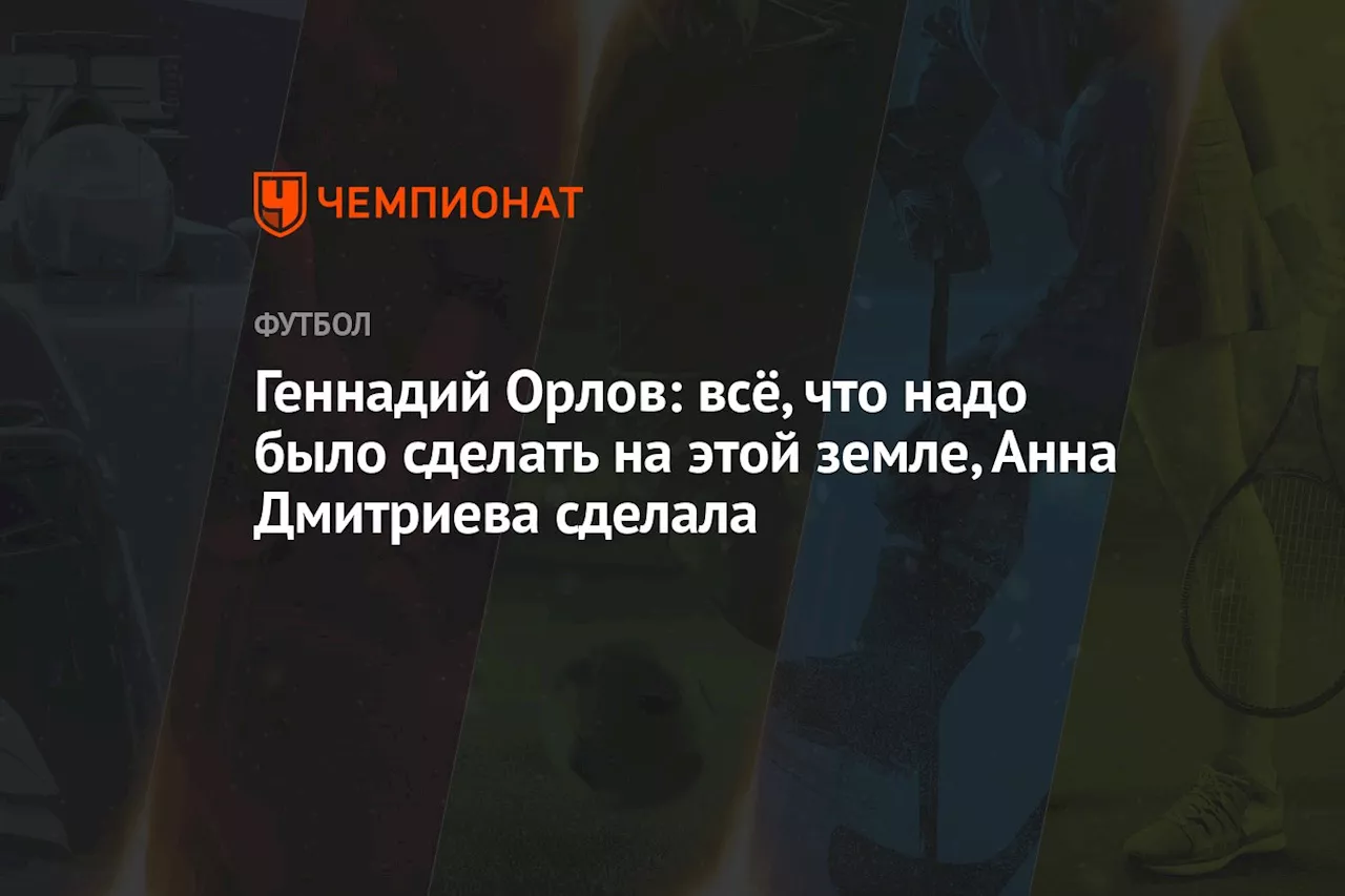 Геннадий Орлов: всё, что надо было сделать на этой земле, Анна Дмитриева сделала