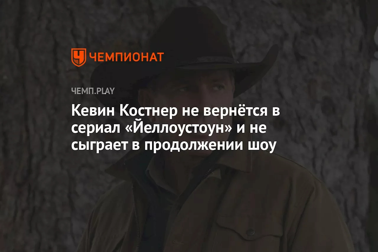 Кевин Костнер не вернётся в сериал «Йеллоустоун» и не сыграет в продолжении шоу