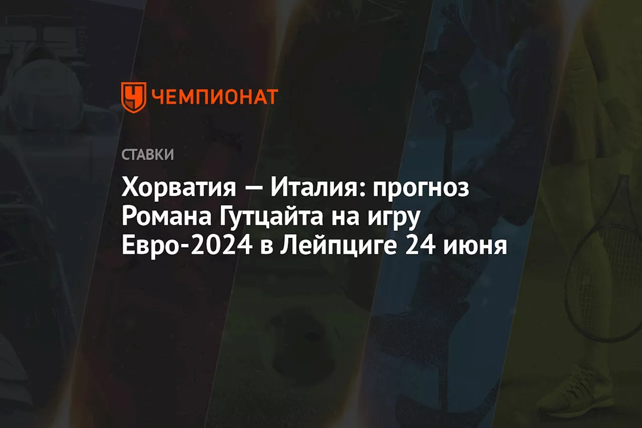 Хорватия — Италия: прогноз Романа Гутцайта на игру Евро-2024 в Лейпциге 24 июня