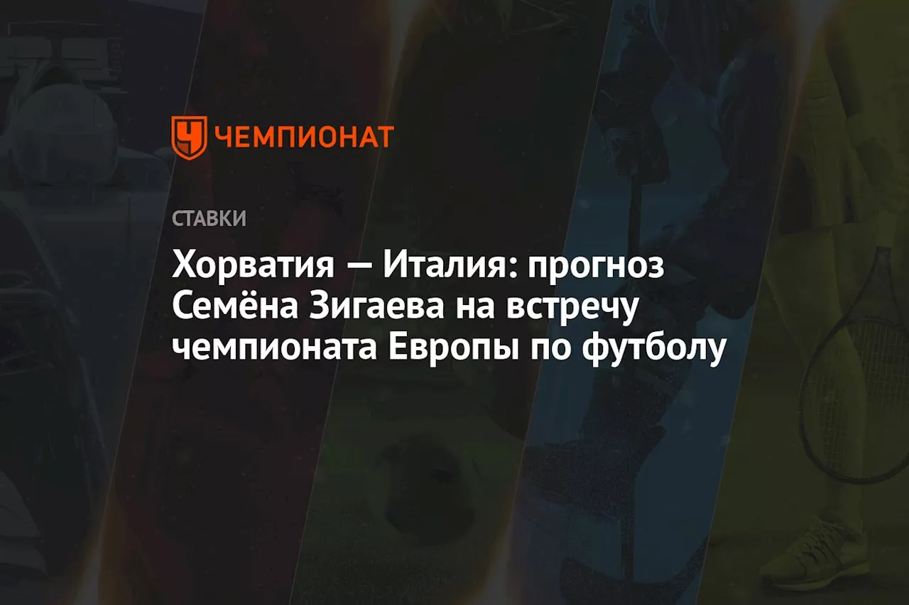 Хорватия — Италия: прогноз Семёна Зигаева на встречу чемпионата Европы по футболу