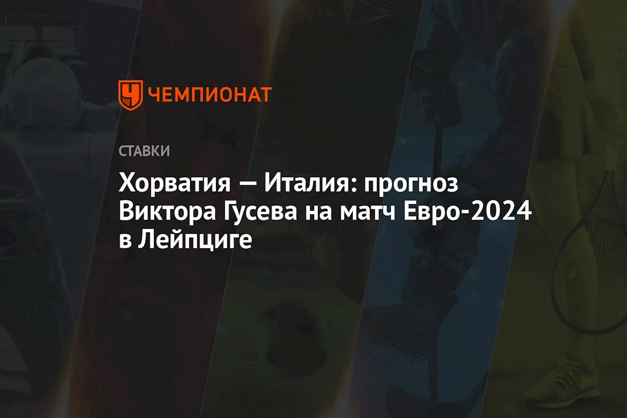 Хорватия — Италия: прогноз Виктора Гусева на матч Евро-2024 в Лейпциге