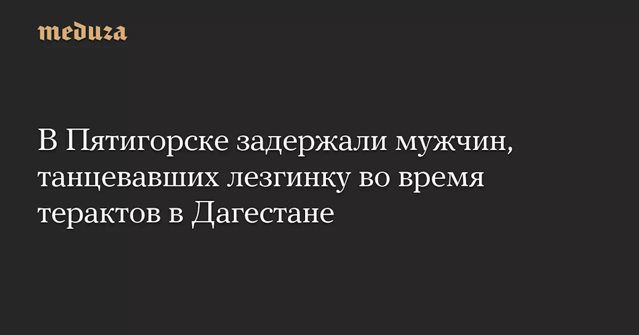 В Пятигорске задержали мужчин, танцевавших лезгинку во время терактов в Дагестане — Meduza