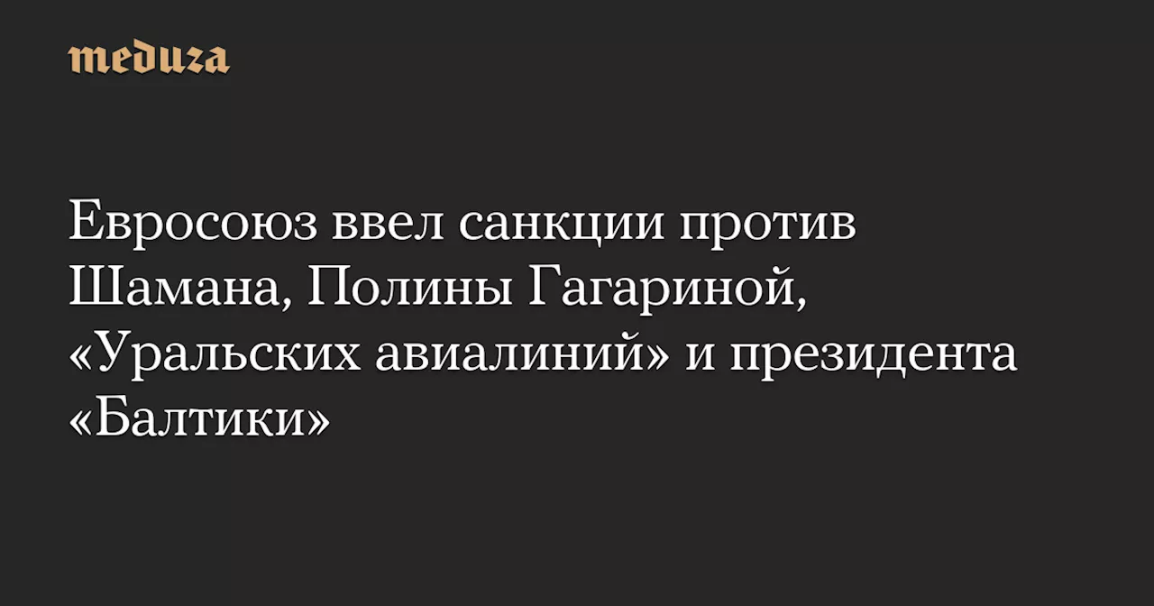 Евросоюз ввел санкции против Шамана, Полины Гагариной, «Уральских авиалиний» и президента «Балтики» — Meduza