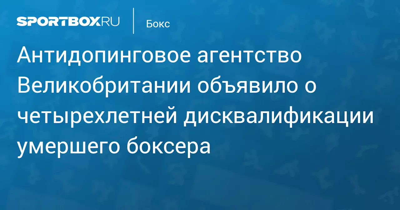 Антидопинговое агентство Великобритании объявило о четырехлетней дисквалификации умершего боксера