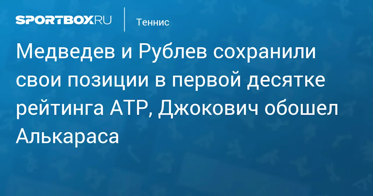 Медведев и Рублев сохранили свои позиции в первой десятке рейтинга ATP, Джокович обошел Алькараса