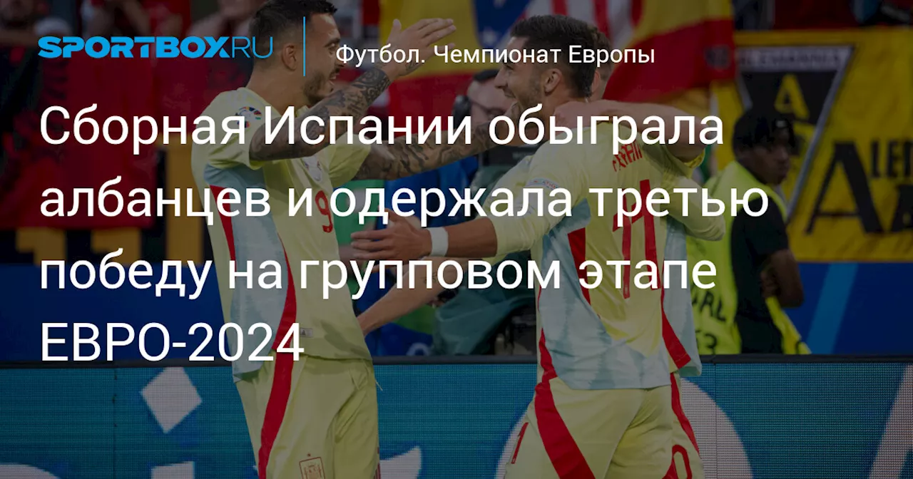 Сборная Испании обыграла албанцев и одержала третью победу на групповом этапе ЕВРО‑2024