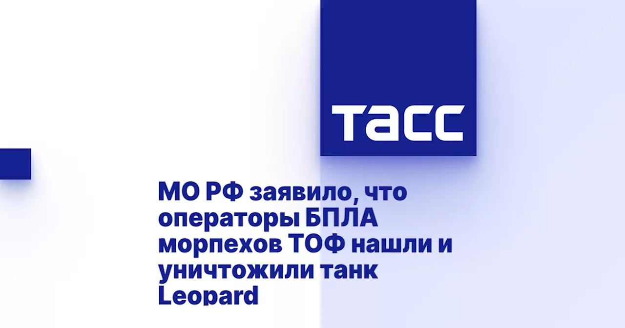 МО РФ заявило, что операторы БПЛА морпехов ТОФ нашли и уничтожили танк Leopard