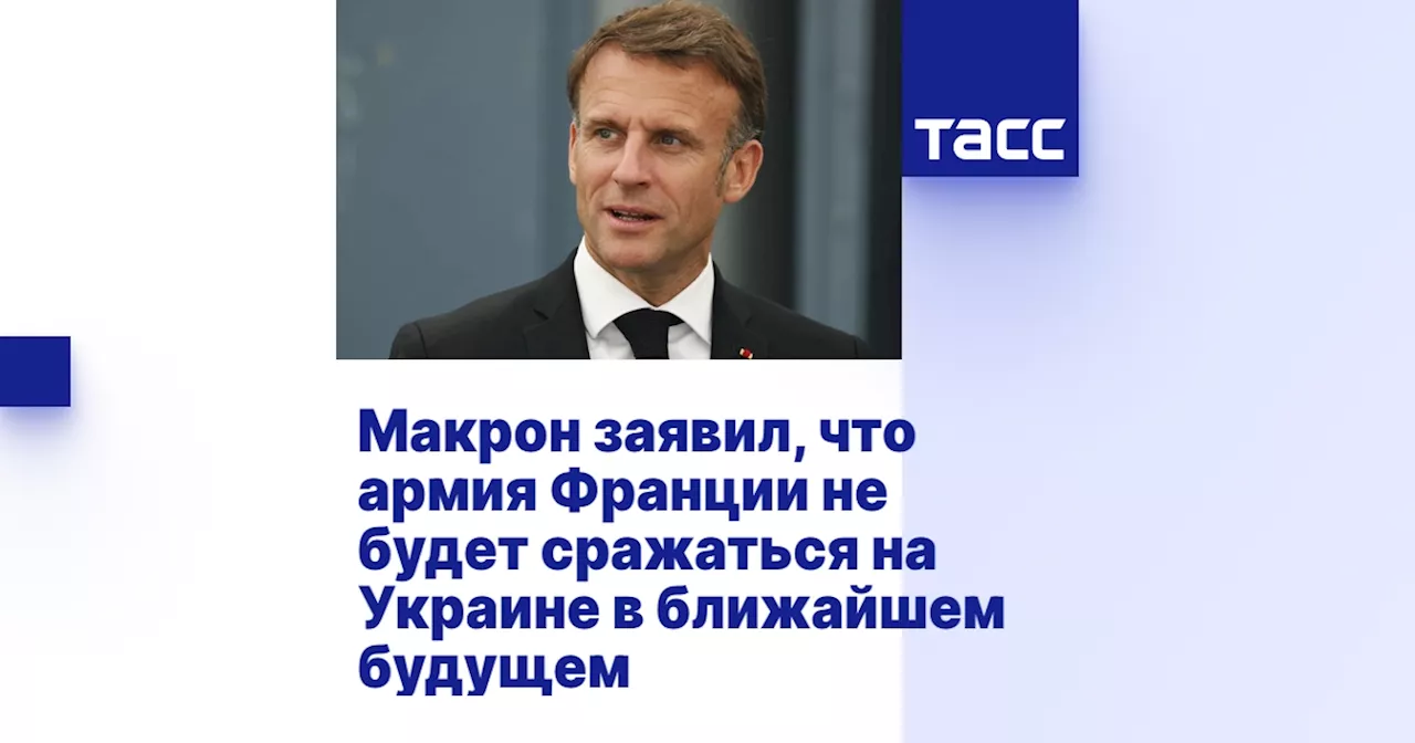 Макрон заявил, что армия Франции не будет сражаться на Украине в ближайшем будущем