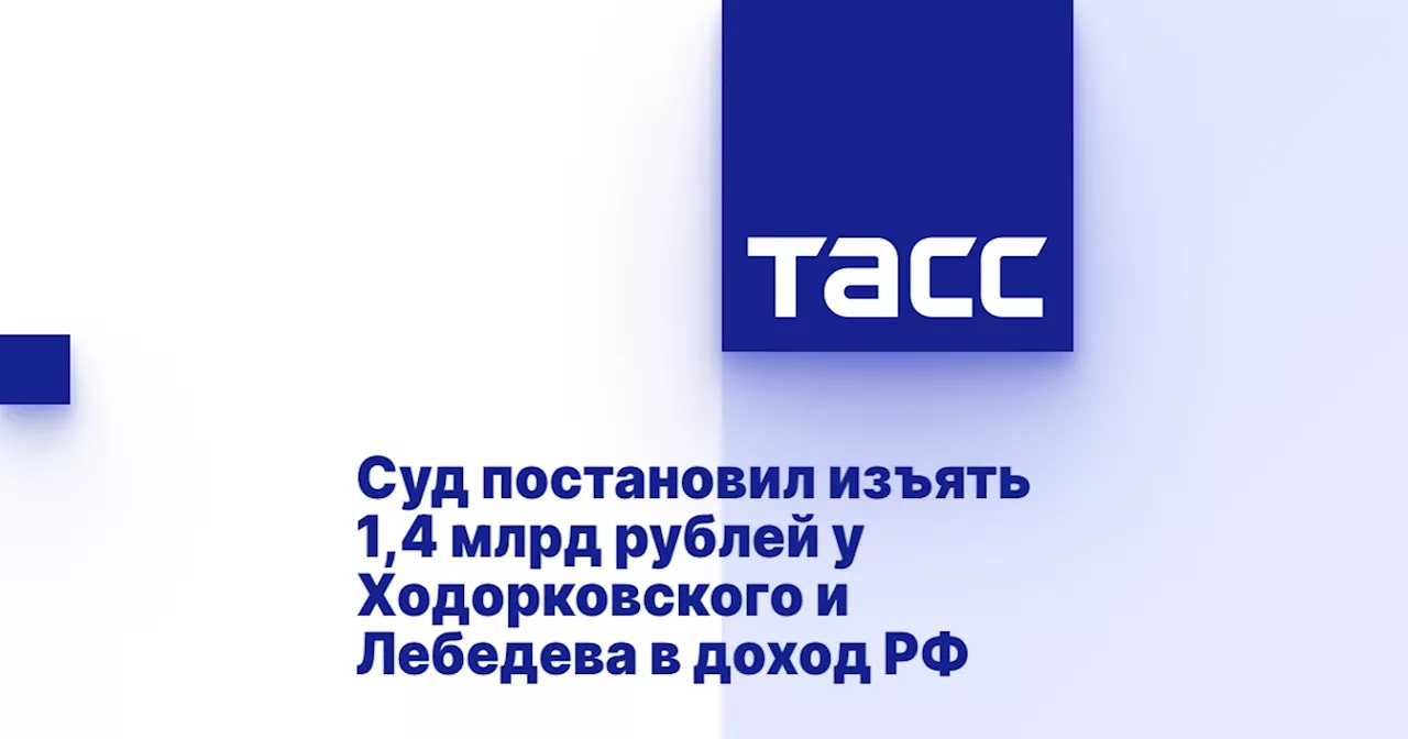 Суд постановил изъять 1,4 млрд рублей у Ходорковского и Лебедева в доход РФ