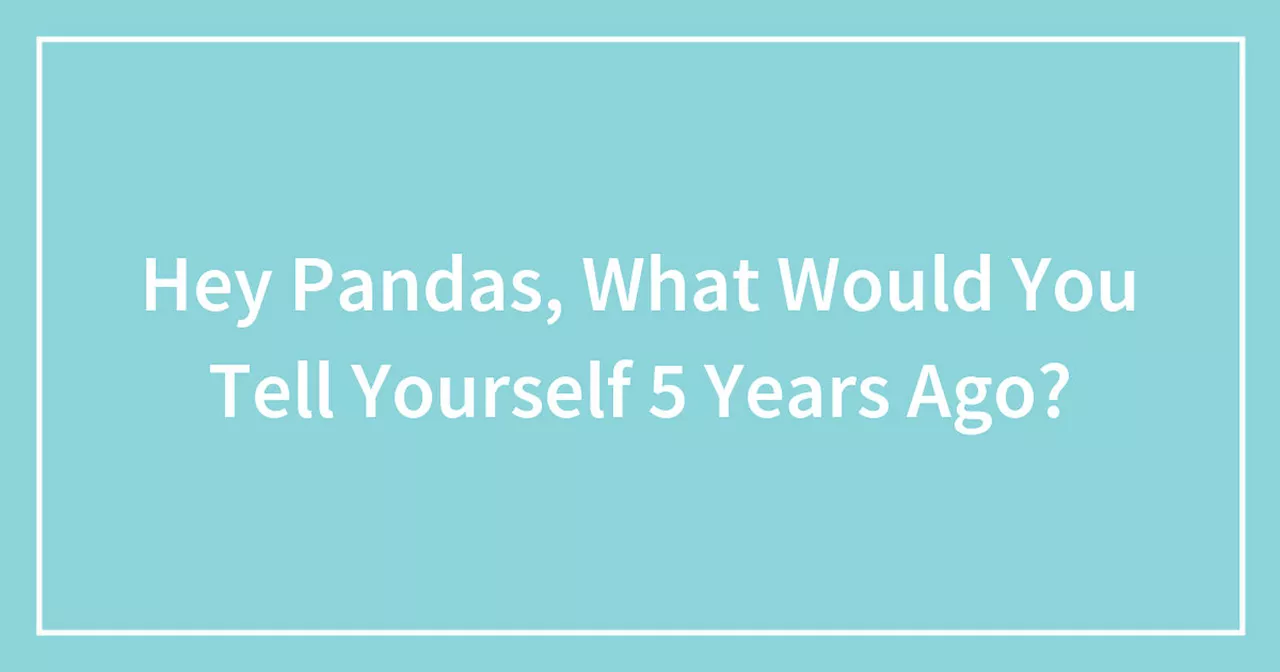 Hey Pandas, What Would You Tell Yourself 5 Years Ago?