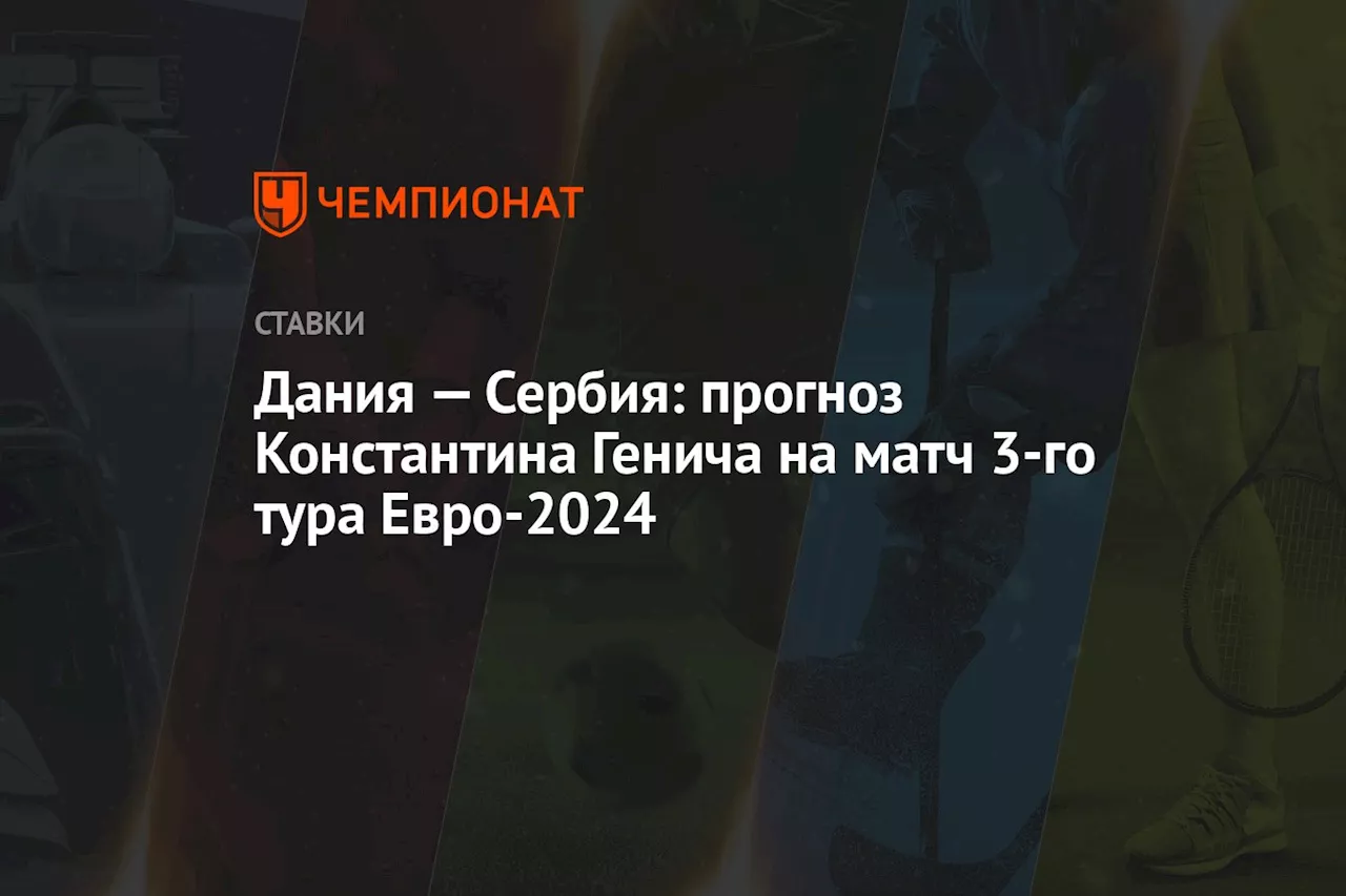 Дания — Сербия: прогноз Константина Генича на матч 3-го тура Евро-2024