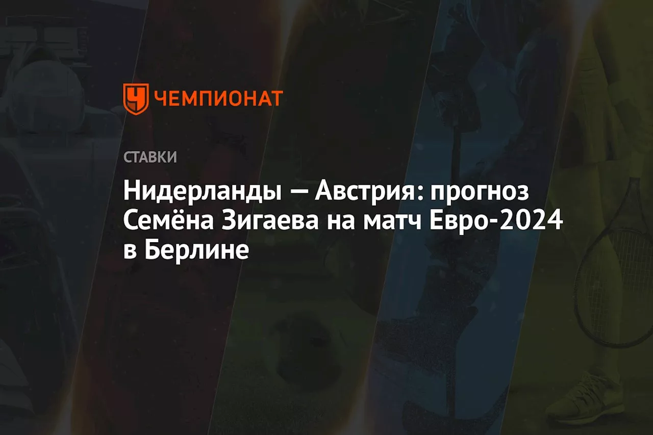 Нидерланды — Австрия: прогноз Семёна Зигаева на матч Евро-2024 в Берлине