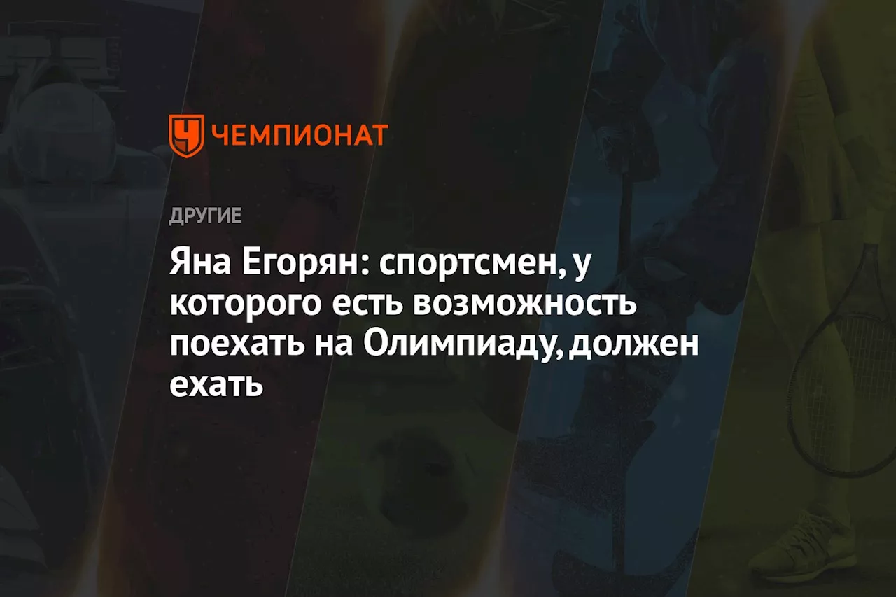 Яна Егорян: спортсмен, у которого есть возможность поехать на Олимпиаду, должен ехать