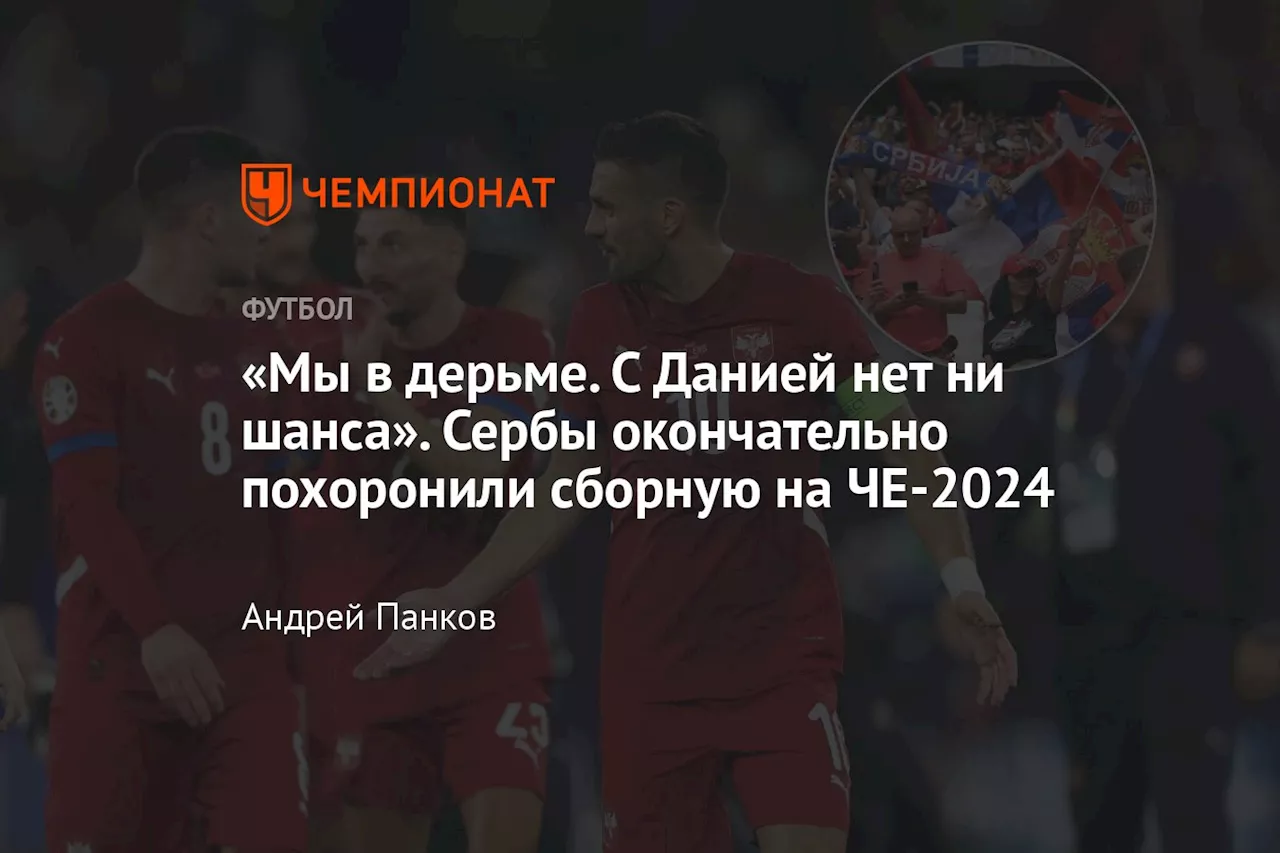 «Мы в дерьме. С Данией нет ни шанса». Сербы окончательно похоронили сборную на ЧЕ-2024