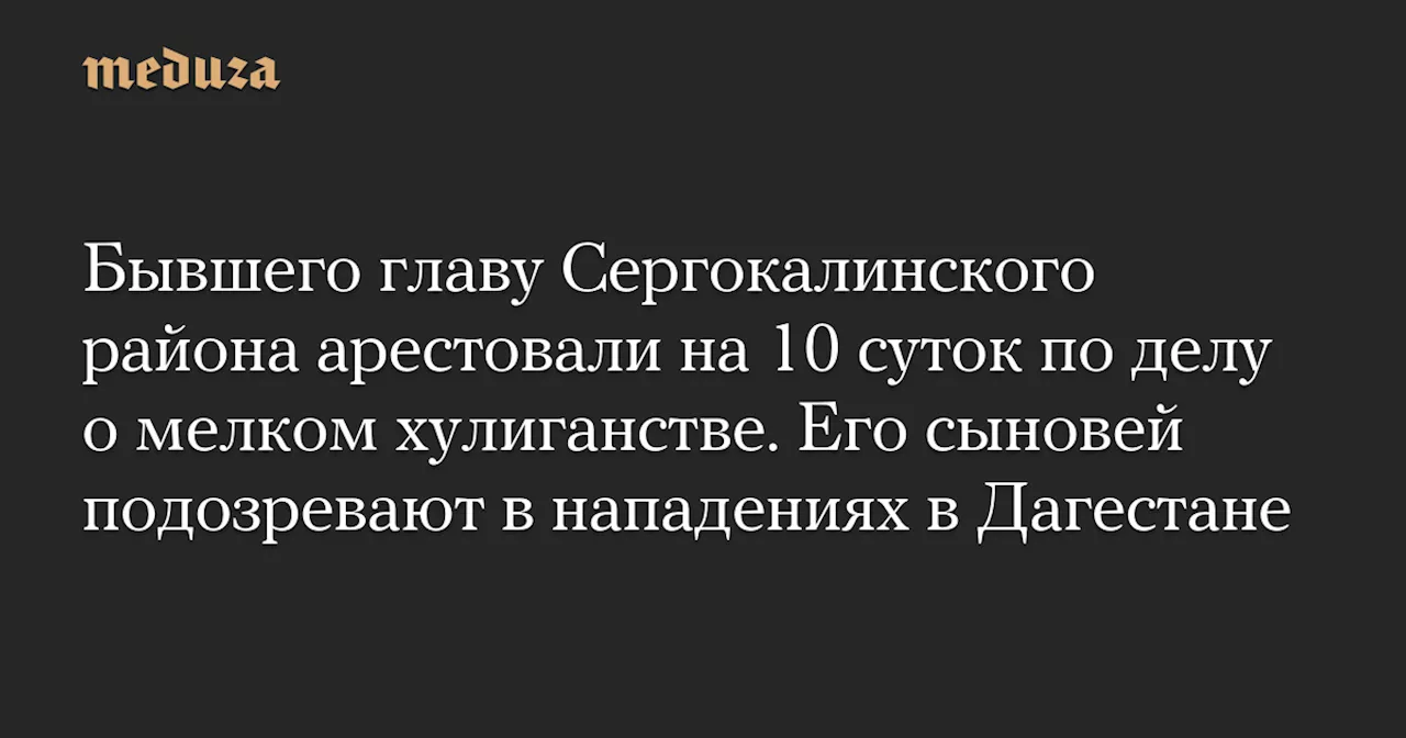 Бывшего главу Сергокалинского района арестовали на 10 суток по делу о мелком хулиганстве. Его сыновей подозревают в нападениях в Дагестане — Meduza