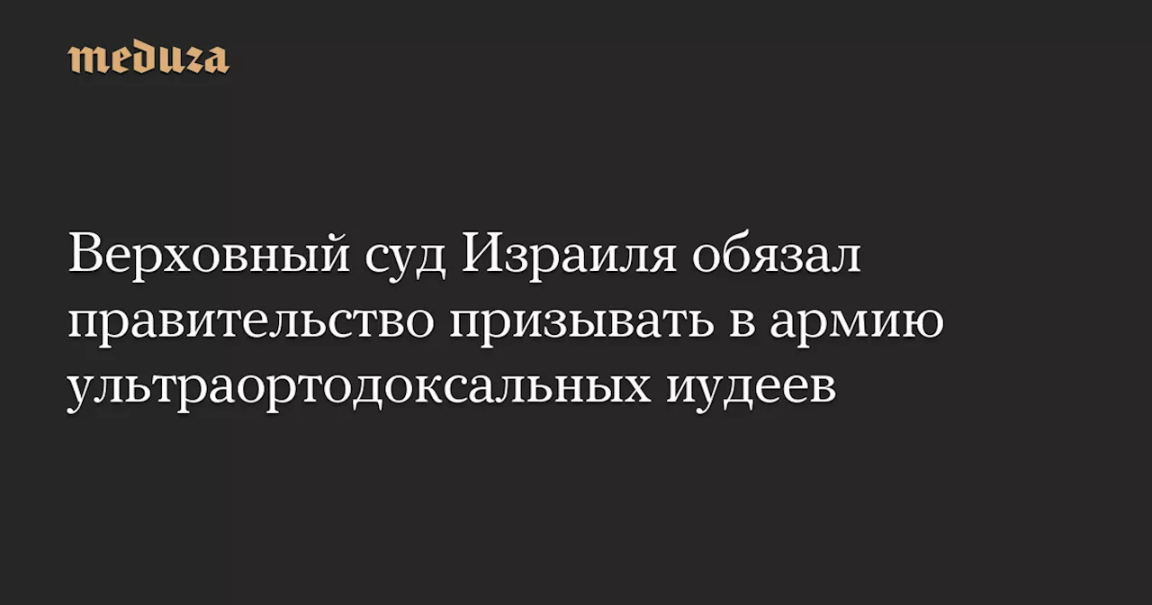 Верховный суд Израиля обязал правительство призывать в армию ультраортодоксальных иудеев — Meduza