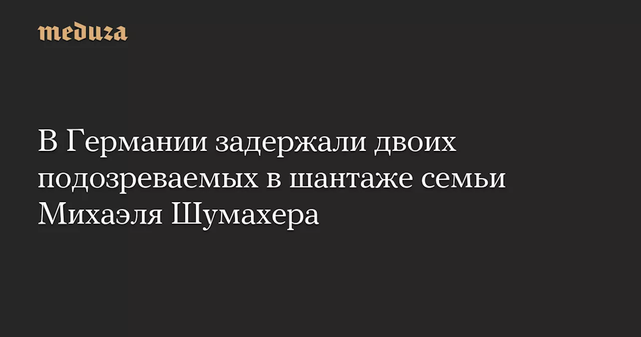 В Германии задержали двоих подозреваемых в шантаже семьи Михаэля Шумахера — Meduza