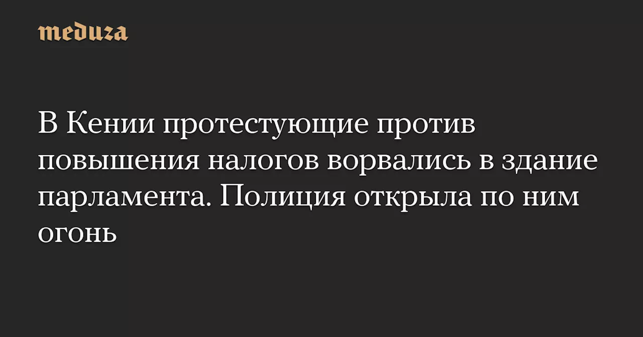 В Кении протестующие против повышения налогов ворвались в здание парламента. Полиция открыла по ним огонь — Meduza