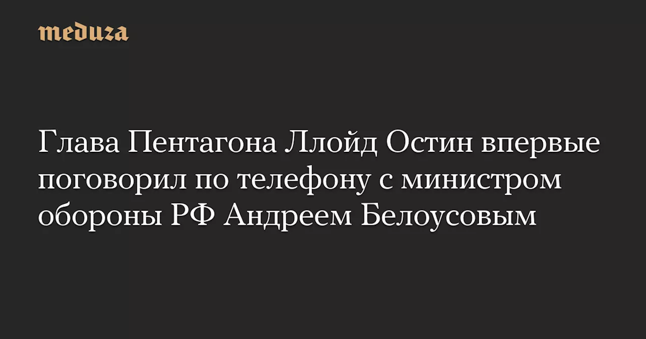 Глава Пентагона Ллойд Остин впервые поговорил по телефону с министром обороны РФ Андреем Белоусовым — Meduza