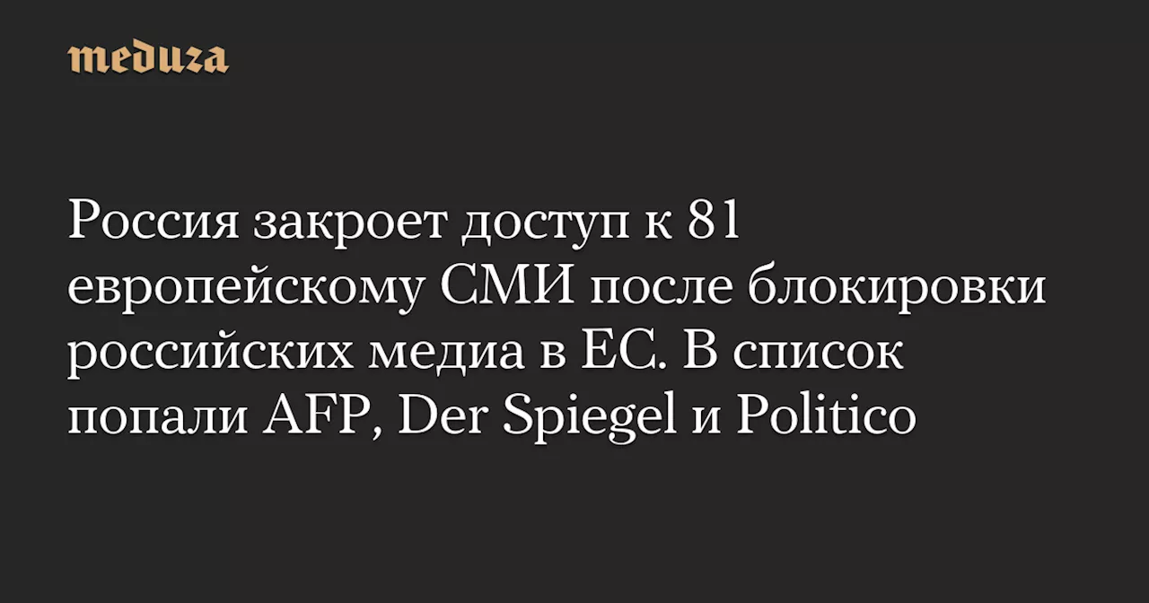 Россия закроет доступ к 81 европейскому СМИ после блокировки российских медиа в ЕС. В список попали AFP, Der Spiegel и Politico — Meduza