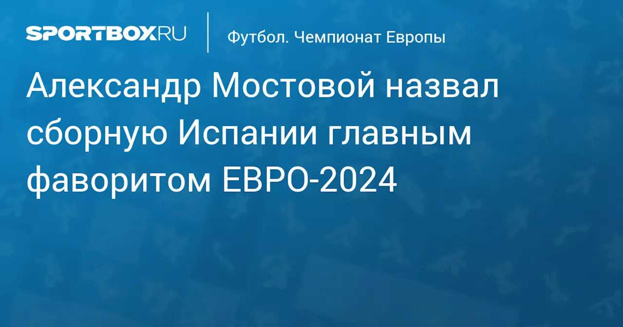 Александр Мостовой назвал сборную Испании главным фаворитом ЕВРО‑2024