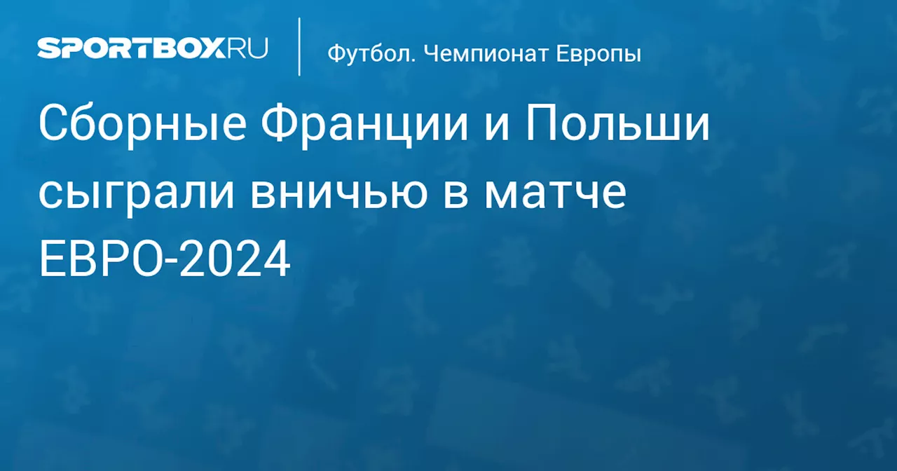 Сборная Франции сыграла вничью с командой Польши и вышла в плей‑офф ЕВРО‑2024