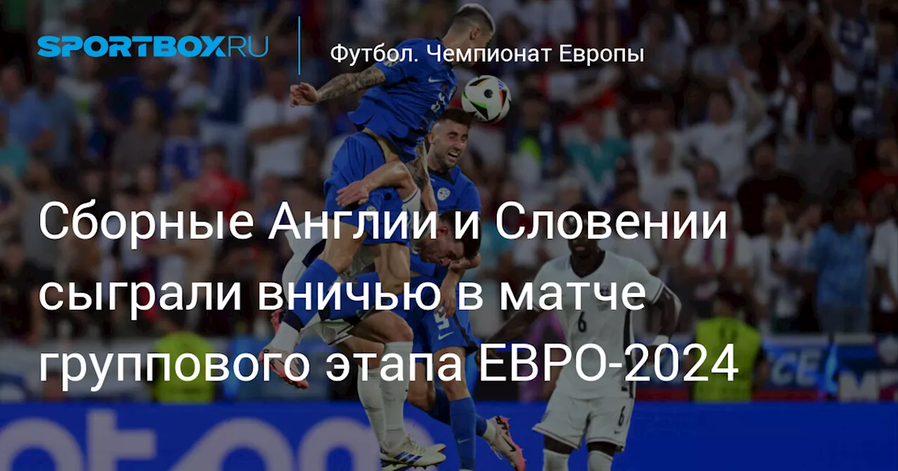 Сборные Англии и Словении сыграли вничью в матче ЕВРО‑2024, обе команды вышли в плей‑офф