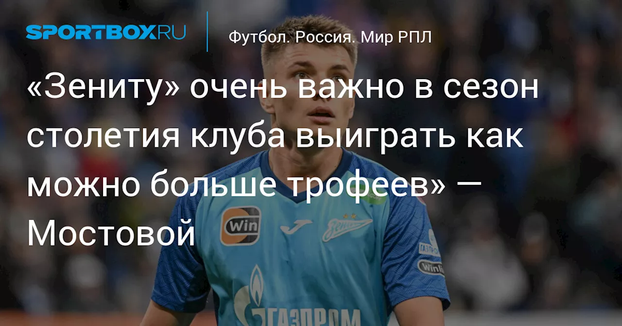 «Зениту» очень важно в сезон столетия клуба выиграть как можно больше трофеев» — Мостовой