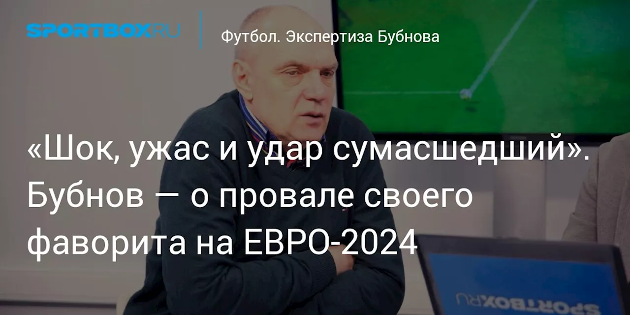 «Шок, ужас и удар сумасшедший». Бубнов — о провале своего фаворита на ЕВРО-2024