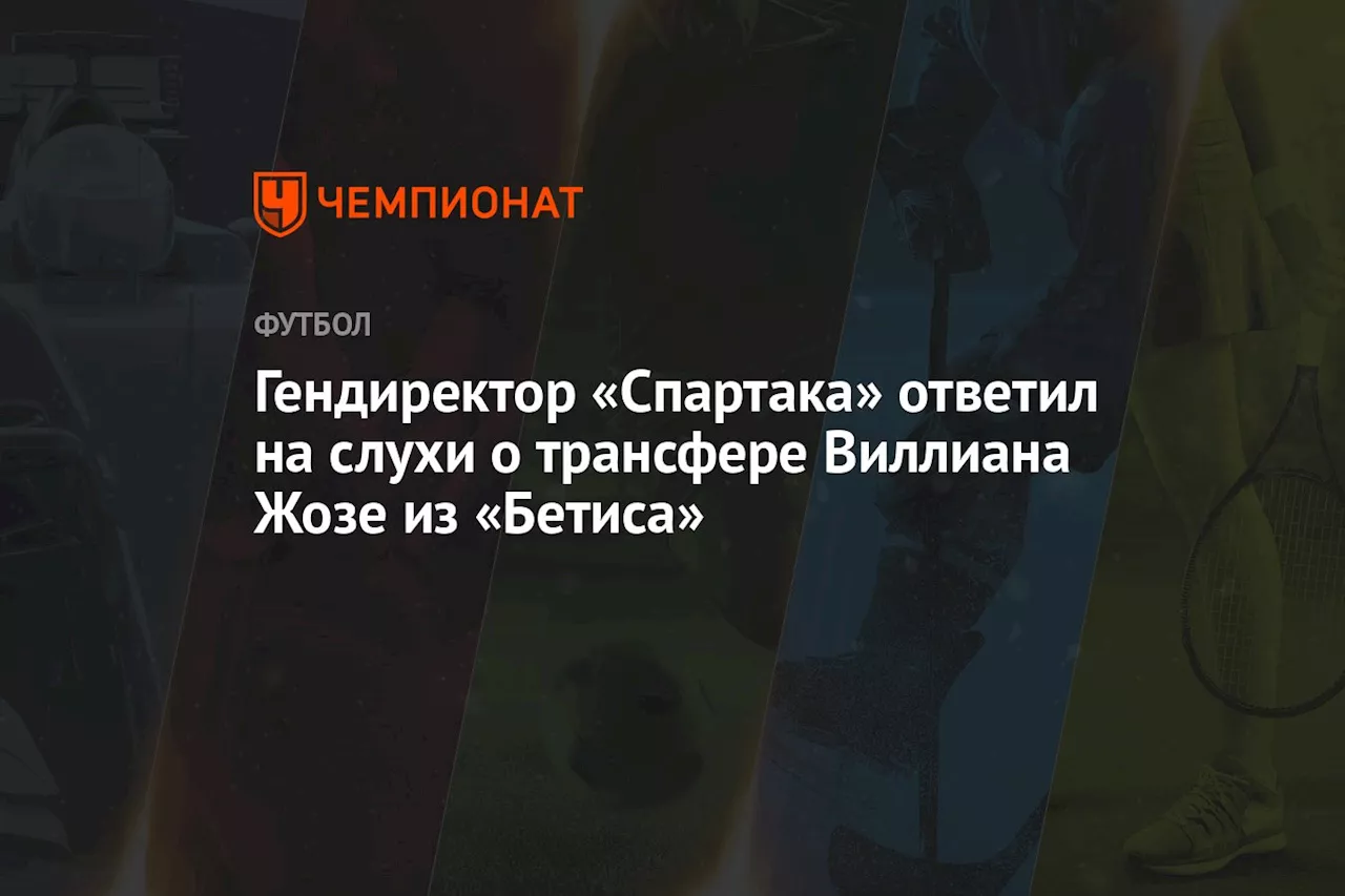 Гендиректор «Спартака» ответил на слухи о трансфере Виллиана Жозе из «Бетиса»