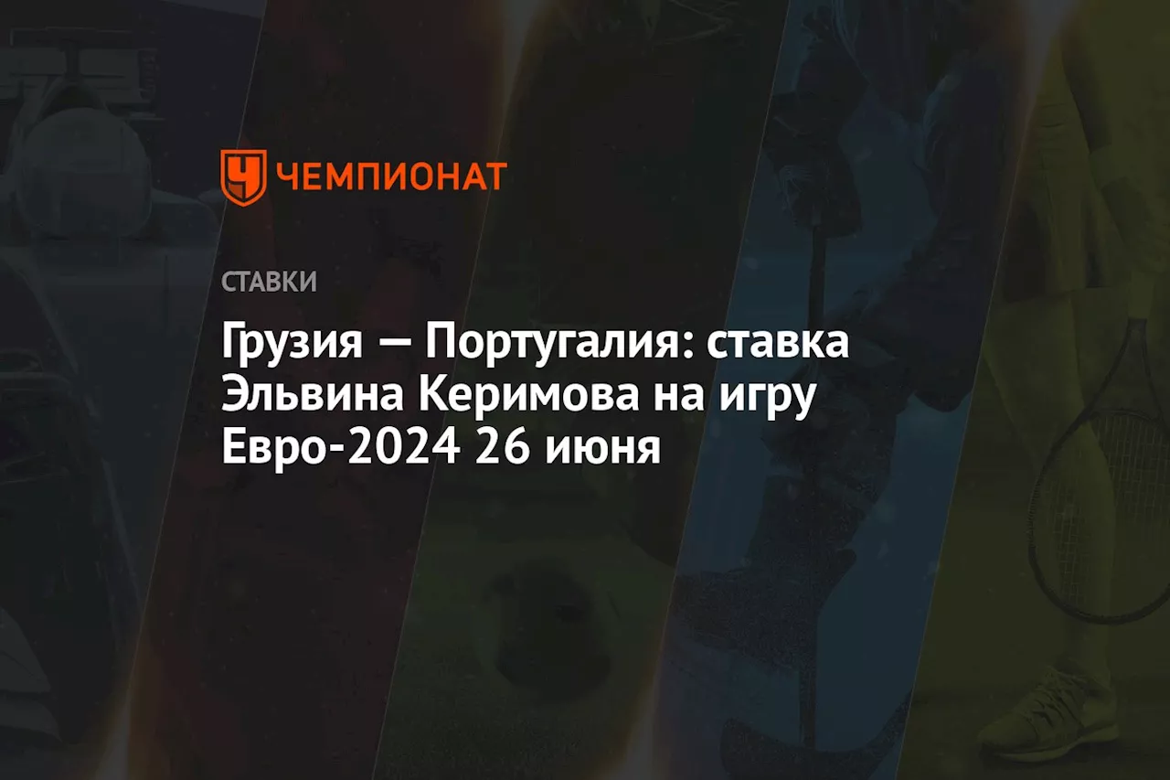 Грузия — Португалия: ставка Эльвина Керимова на игру Евро-2024 26 июня