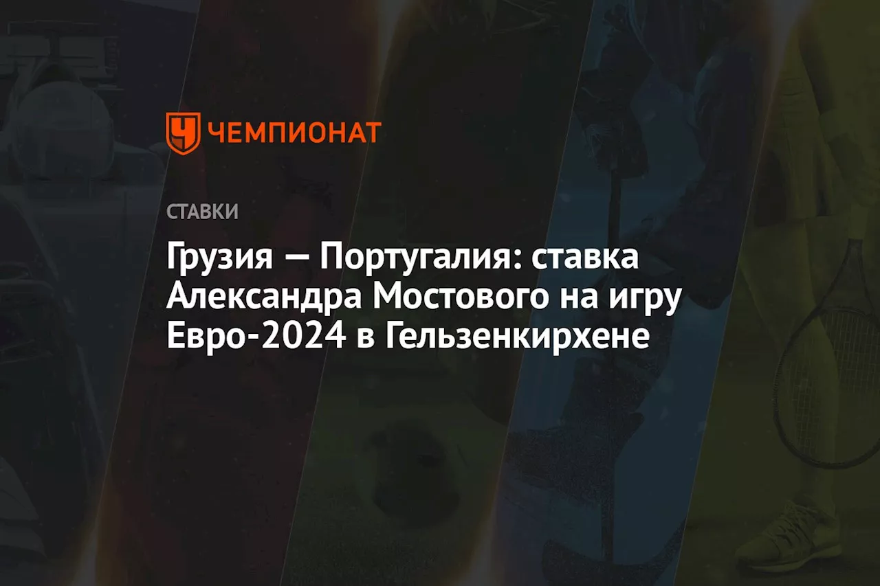 Грузия — Португалия: ставка Александра Мостового на игру Евро-2024 в Гельзенкирхене