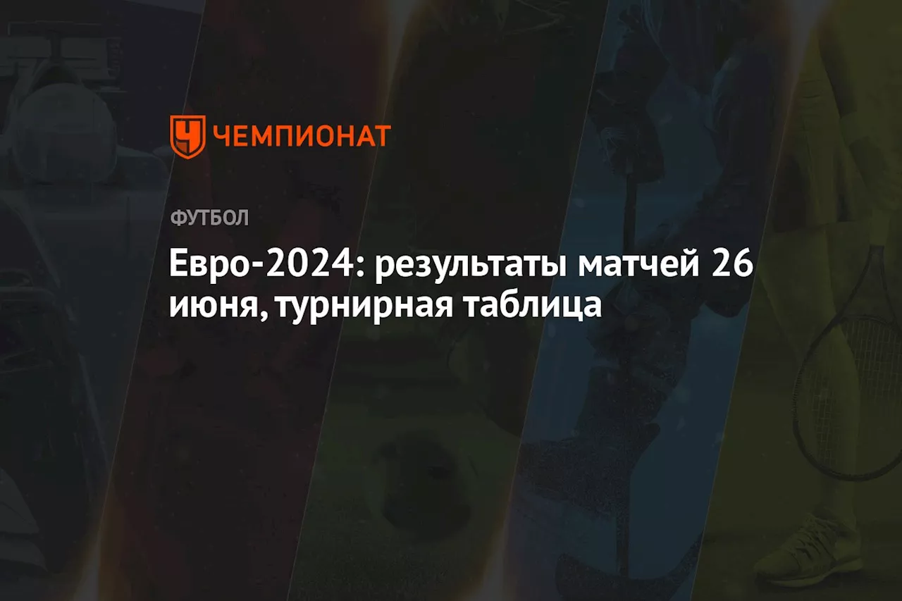 Евро-2024: результаты матчей 26 июня, турнирная таблица