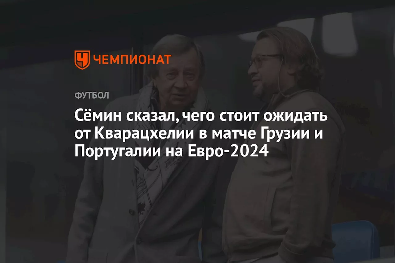 Сёмин сказал, чего стоит ожидать от Кварацхелии в матче Грузии и Португалии на Евро-2024