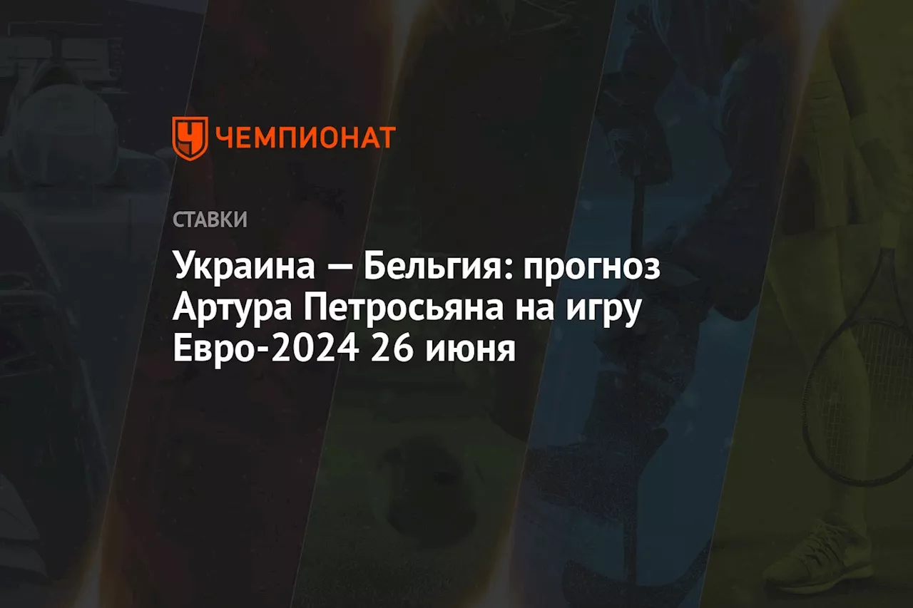 Украина — Бельгия: прогноз Артура Петросьяна на игру Евро-2024 26 июня