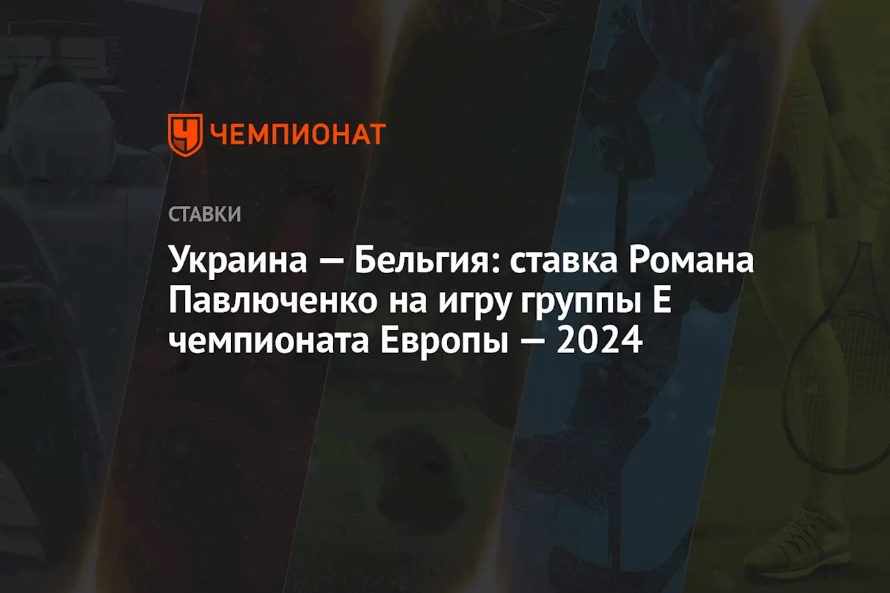 Украина — Бельгия: ставка Романа Павлюченко на игру группы Е чемпионата Европы — 2024