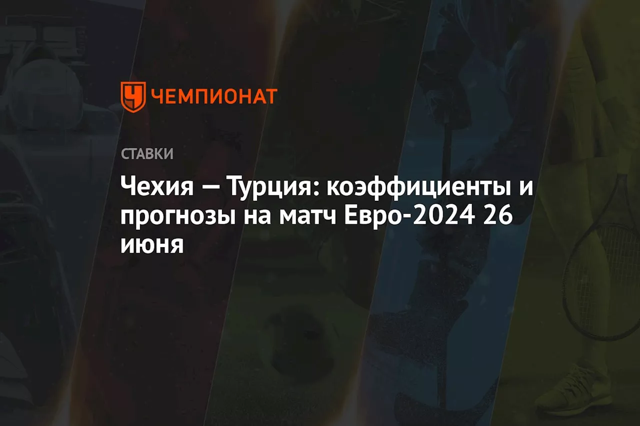 Чехия — Турция: коэффициенты и прогнозы на матч Евро-2024 26 июня