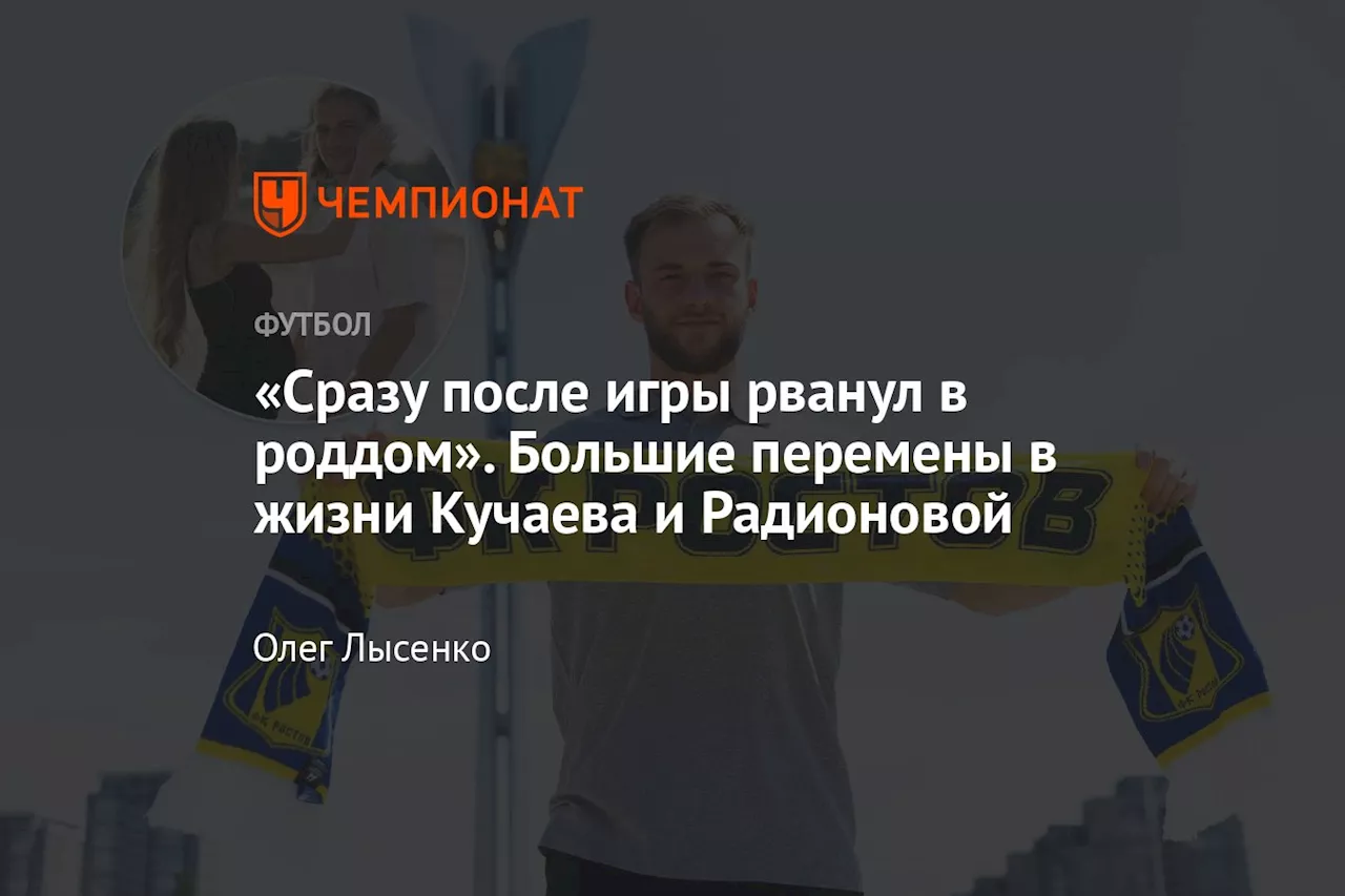 «Сразу после игры рванул в роддом». Большие перемены в жизни Кучаева и Радионовой