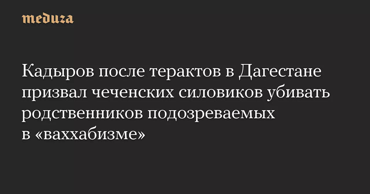 Кадыров после терактов в Дагестане призвал чеченских силовиков убивать родственников подозреваемых в «ваххабизме» — Meduza